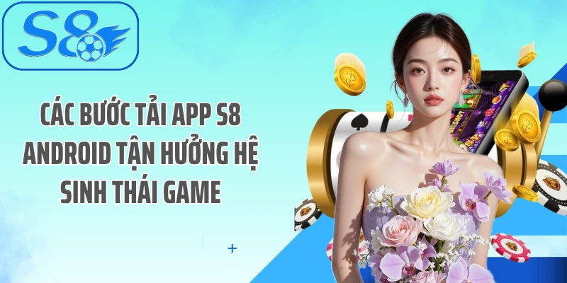 Các bước tải App S8 Android tận hưởng hệ sinh thái game