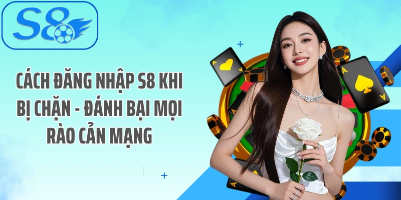 Cách Đăng Nhập S8 Khi Bị Chặn - Đánh Bại Mọi Rào Cản Mạng