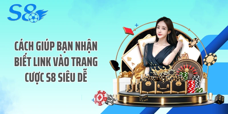 Cách giúp bạn nhận biết link vào trang cược S8 siêu dễ