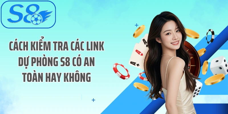 Cách kiểm tra các link dự phòng S8 có an toàn hay không