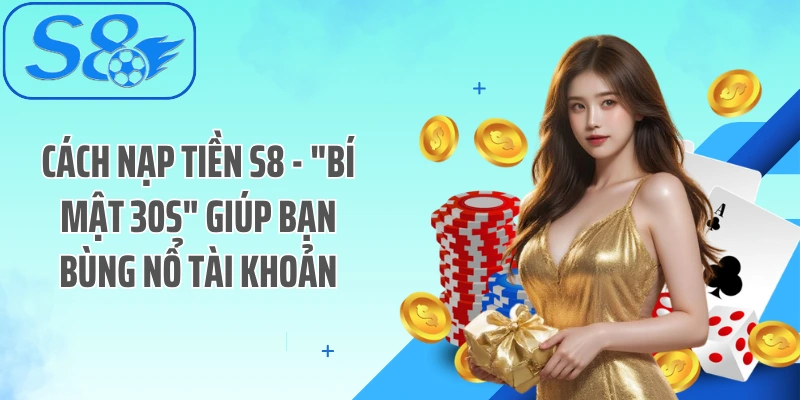 Cách Nạp Tiền S8 - "Bí Mật 30s" Giúp Bạn Bùng Nổ Tài Khoản
