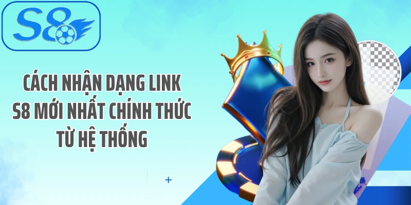 Cách nhận dạng link S8 mới nhất chính thức từ hệ thống