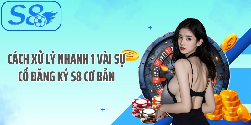 Cách xử lý nhanh 1 vài sự cố đăng ký S8 cơ bản
