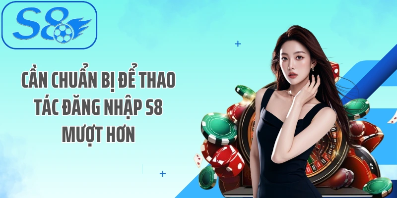 Cần chuẩn bị để thao tác đăng nhập S8 mượt hơn