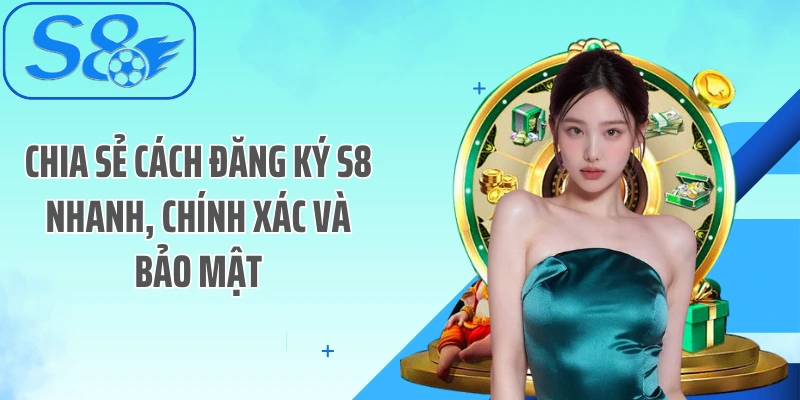 Chia sẻ cách đăng ký S8 nhanh, chính xác và bảo mật