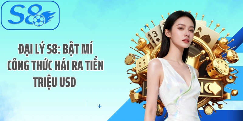 Đại Lý S8: Bật Mí Công Thức Hái Ra Tiền Triệu USD 