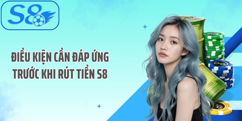 Điều kiện cần đáp ứng trước khi rút tiền S8