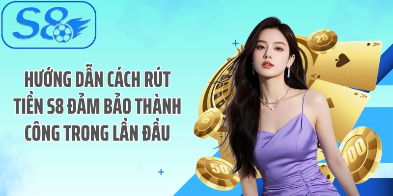 Hướng dẫn cách rút tiền S8 đảm bảo thành công trong lần đầu