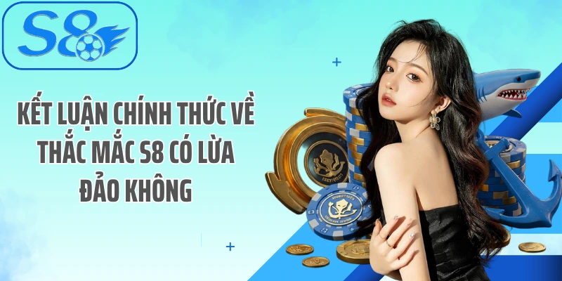 Kết luận chính thức về thắc mắc S8 có lừa đảo không