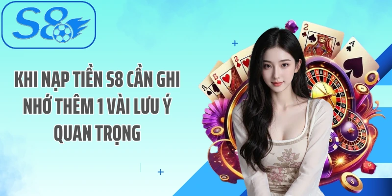Khi nạp tiền S8 cần ghi nhớ thêm 1 vài lưu ý quan trọng