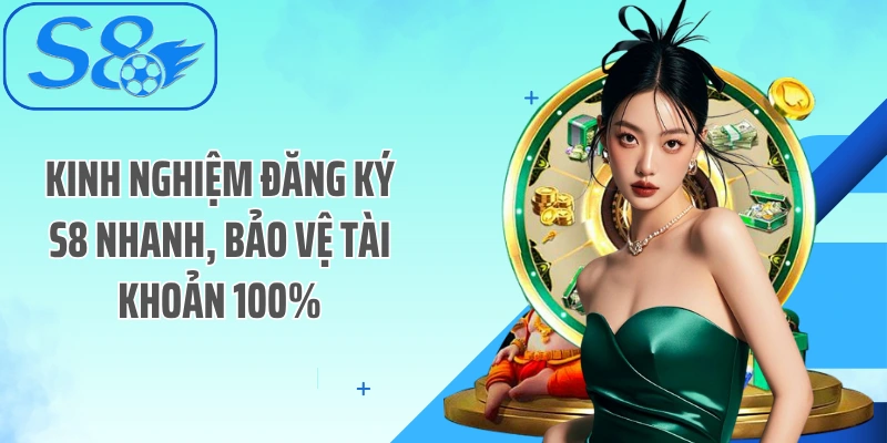 Kinh nghiệm đăng ký S8 nhanh, bảo vệ tài khoản 100%