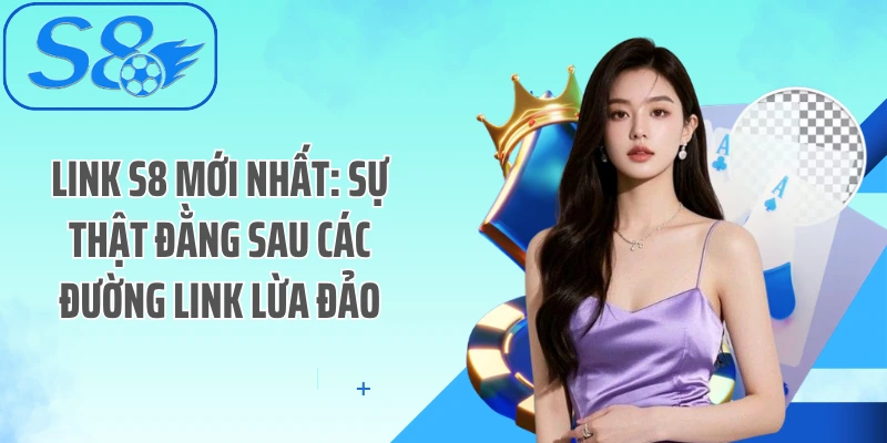 Link S8 Mới Nhất: Sự Thật Đằng Sau Các Đường Link Lừa Đảo