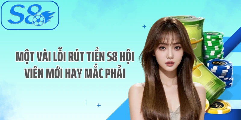Một vài lỗi rút tiền S8 hội viên mới hay mắc phải