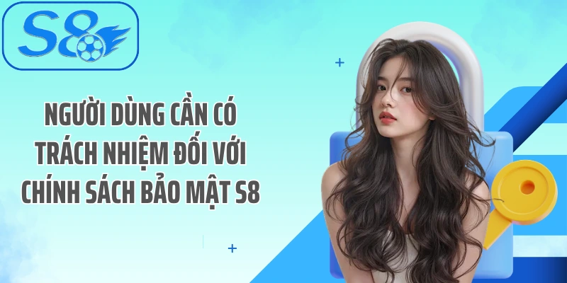 Người dùng cần có trách nhiệm đối với chính sách bảo mật S8