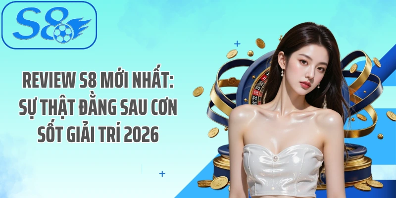 Review S8 Mới Nhất: Sự Thật Đằng Sau Cơn Sốt Giải Trí 2026