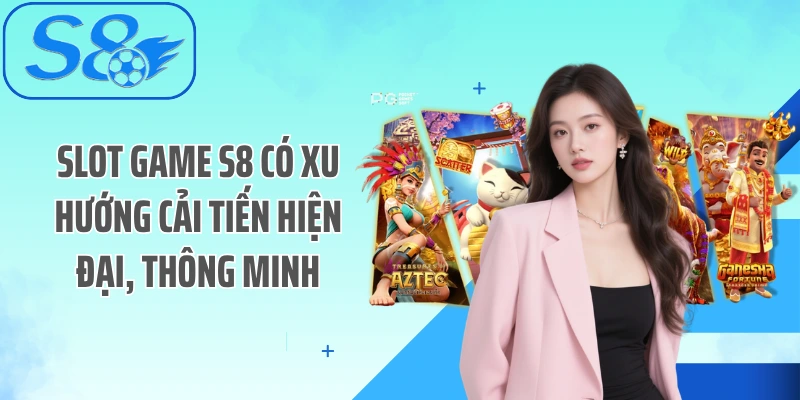 Slot game S8 có xu hướng cải tiến hiện đại, thông minh