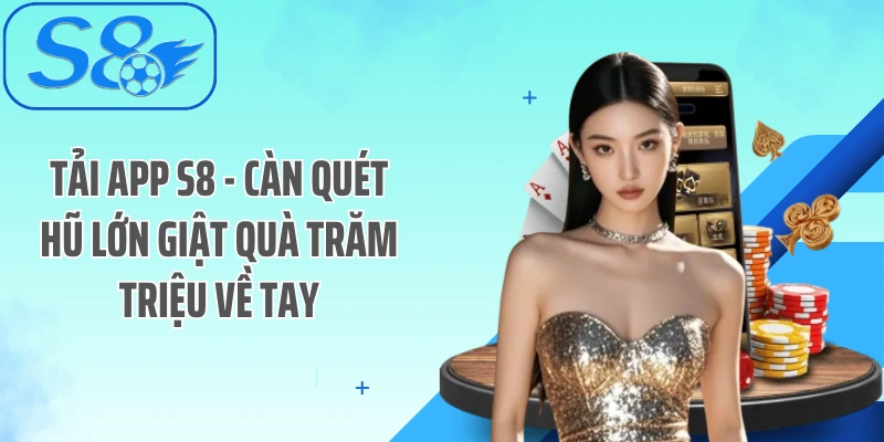Tải App S8 - Càn Quét Hũ Lớn Giật Quà Trăm Triệu Về Tay