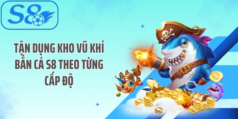 Tận dụng kho vũ khí bắn cá S8 theo từng cấp độ