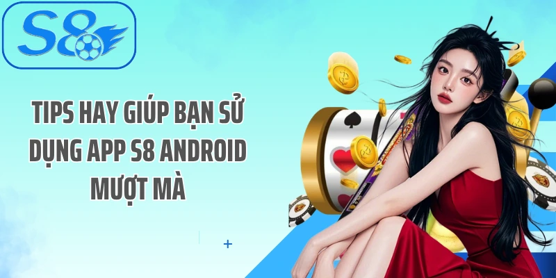Tips hay giúp bạn sử dụng App S8 Android mượt mà